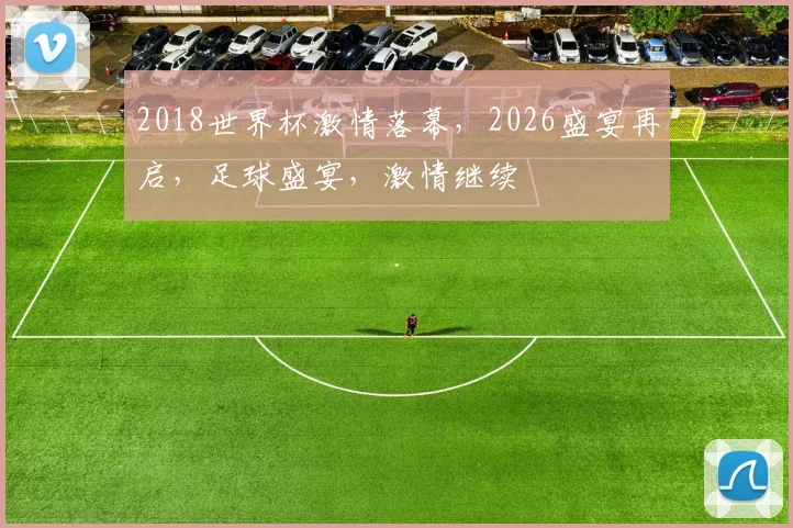 2018世界杯激情落幕，2026盛宴再启，足球盛宴，激情继续