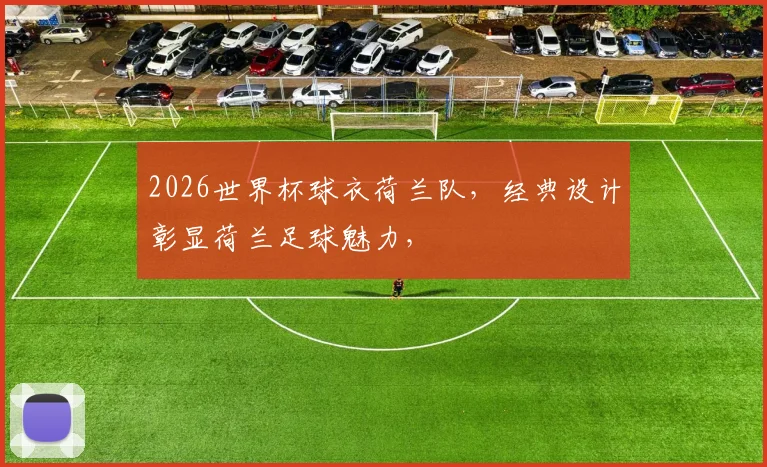 2026世界杯球衣荷兰队，经典设计彰显荷兰足球魅力，
