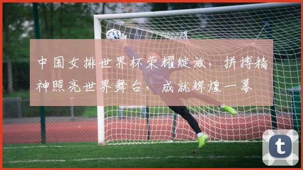 中国女排世界杯荣耀绽放，拼搏精神照亮世界舞台，成就辉煌一幕