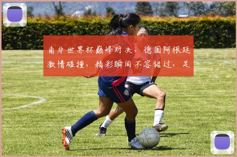 南非世界杯巅峰对决，德国阿根廷激情碰撞，精彩瞬间不容错过，足球盛宴等你来观