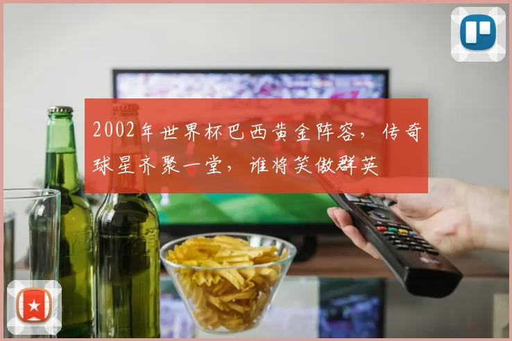 2002年世界杯巴西黄金阵容，传奇球星齐聚一堂，谁将笑傲群英