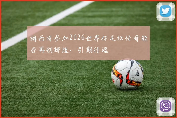 梅西将参加2026世界杯足坛传奇能否再创辉煌，引期待逗